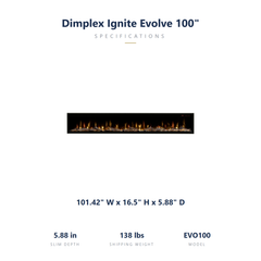 Dimplex Ignite Evolve 100 dimensions: 101.42 x 16.5 x 5.88 inches, 138 lbs shipping weight