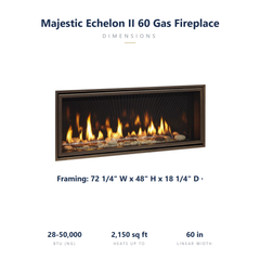Majestic Echelon II 60 specs: 72.25 x 48 x 18.25 inch framing, viewing 59.5 x 12.5, 28-50,000 BTU