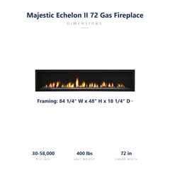 Majestic Echelon II 72 specs: 84.25 x 48 x 18.25 inch framing, 30-58,000 BTU, 400 lbs
