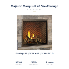 Majestic Marquis II 42 see-through specs: 60.25 x 46.5 x 30 inch framing, 57,500 BTU, 250 lbs